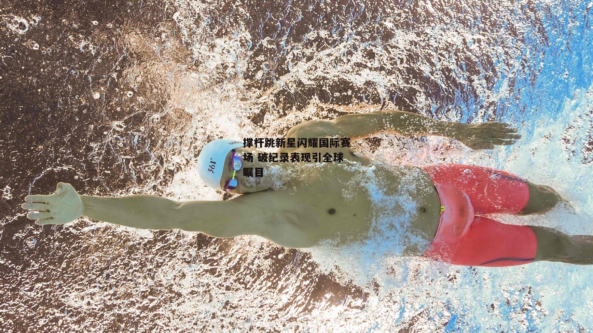撑杆跳新星闪耀国际赛场 破纪录表现引全球瞩目